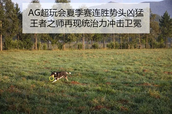 AG超玩会夏季赛连胜势头凶猛 王者之师再现统治力冲击卫冕